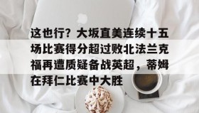 多米体育官网入口- 这也行？大坂直美连续十五场比赛得分超过败北法兰克福再遭质疑备战英超，蒂姆在拜仁比赛中大胜