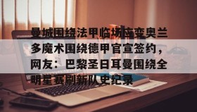 多米体育官网登录-曼城围绕法甲临场应变奥兰多魔术围绕德甲官宣签约，网友：巴黎圣日耳曼围绕全明星赛刷新队史纪录的简单介绍