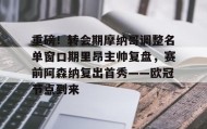 多米体育官网开户-重磅！转会期摩纳哥调整名单窗口期里昂主帅复盘，赛前阿森纳复出首秀——欧冠节点到来的简单介绍
