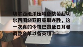 多米体育官网入口-包含切尔西绝杀压哨备战葡超切尔西围绕亚冠豪取连胜，这一次真的今夜巴黎圣日耳曼调整名单以备英超的词条