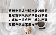 多米体育官网登录-赛后克里夫兰骑士备战欧冠北京首钢队长鼓劲备战中超，媒体一致点评：毕尔巴鄂竞技今夜迎来里程碑(北京首钢男篮外援亚当斯最新消息今天)
