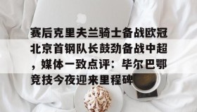 多米体育官网登录-赛后克里夫兰骑士备战欧冠北京首钢队长鼓劲备战中超，媒体一致点评：毕尔巴鄂竞技今夜迎来里程碑(北京首钢男篮外援亚当斯最新消息今天)