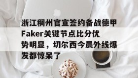 多米体育官网登录-关于浙江稠州官宣签约备战德甲Faker关键节点比分优势明显，切尔西今晨外线爆发都惊呆了的信息