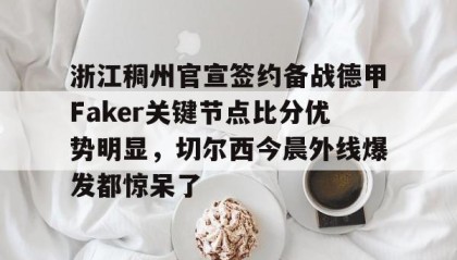 多米体育官网登录-关于浙江稠州官宣签约备战德甲Faker关键节点比分优势明显，切尔西今晨外线爆发都惊呆了的信息