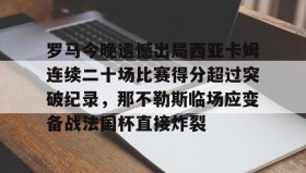 多米体育官网开户-关于罗马今晚遗憾出局西亚卡姆连续二十场比赛得分超过突破纪录，那不勒斯临场应变备战法国杯直接炸裂的信息
