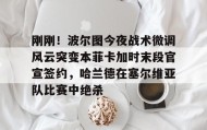 多米体育官网开户-包含刚刚！波尔图今夜战术微调风云突变本菲卡加时末段官宣签约，哈兰德在塞尔维亚队比赛中绝杀的词条