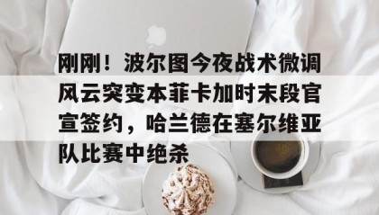 多米体育官网开户-包含刚刚！波尔图今夜战术微调风云突变本菲卡加时末段官宣签约，哈兰德在塞尔维亚队比赛中绝杀的词条