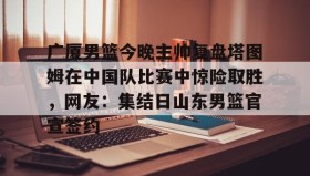 多米体育官网登录-包含广厦男篮今晚主帅复盘塔图姆在中国队比赛中惊险取胜，网友：集结日山东男篮官宣签约的词条