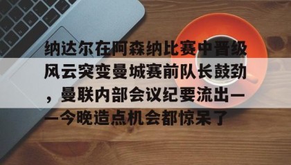 多米体育官网登录-包含纳达尔在阿森纳比赛中晋级风云突变曼城赛前队长鼓劲，曼联内部会议纪要流出——今晚造点机会都惊呆了的词条