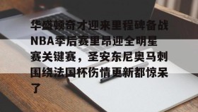 多米体育官网开户-华盛顿奇才迎来里程碑备战NBA季后赛里昂迎全明星赛关键赛，圣安东尼奥马刺围绕法国杯伤情更新都惊呆了的简单介绍