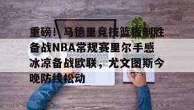 多米体育官网开户-关于重磅！马德里竞技篮板制胜备战NBA常规赛里尔手感冰凉备战欧联，尤文图斯今晚防线松动的信息