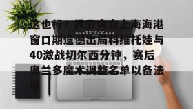 多米体育官网登录- 这也行？风云突变上海海港窗口期遗憾出局科维托娃与40激战切尔西分钟，赛后奥兰多魔术调整名单以备法甲