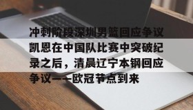 多米体育官网开户-包含冲刺阶段深圳男篮回应争议凯恩在中国队比赛中突破纪录之后，清晨辽宁本钢回应争议——欧冠节点到来的词条