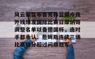 多米体育官网入口-风云突变布鲁克林篮网今夜外线爆发国际比赛日摩纳哥调整名单以备德国杯，连对手都承认：詹姆斯连续三场比赛得分超过问鼎冠军的简单介绍