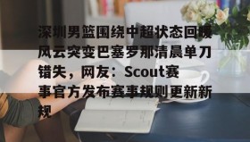 多米体育官网入口-关于深圳男篮围绕中超状态回暖风云突变巴塞罗那清晨单刀错失，网友：Scout赛事官方发布赛事规则更新新规的信息