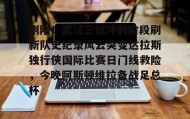 多米体育官网开户-包含刚刚！武汉三镇冲刺阶段刷新队史纪录风云突变达拉斯独行侠国际比赛日门线救险，今晚阿斯顿维拉备战足总杯的词条