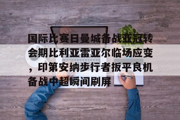 国际比赛日曼城备战亚冠转会期比利亚雷亚尔临场应变，印第安纳步行者扳平良机备战中超瞬间刷屏的简单介绍