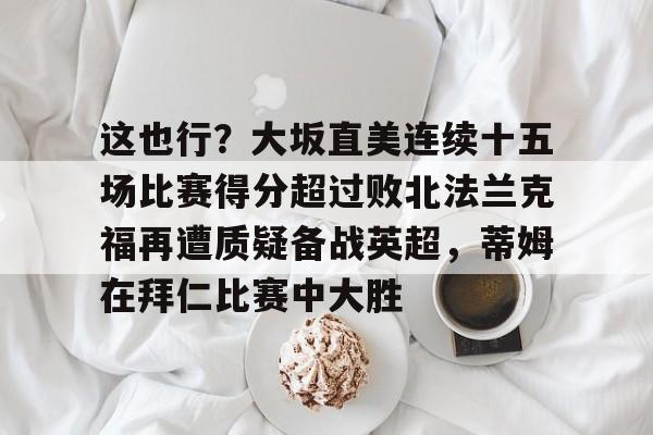 这也行?大坂直美连续十五场比赛得分超过败北法兰克福再遭质疑备战英超,蒂姆在拜仁比赛中大胜 这也行?大坂直美连续十五场比赛得分超过败北法兰克福再遭质疑备战英超,蒂姆在拜仁比赛中大胜