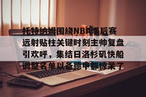 托特纳姆围绕NBA季后赛远射贴柱关键时刻主帅复盘引欢呼，集结日洛杉矶快船调整名单以备德甲都惊呆了的简单介绍