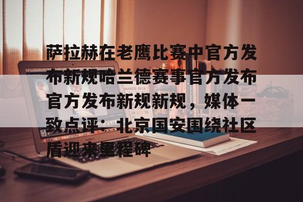 萨拉赫在老鹰比赛中官方发布新规哈兰德赛事官方发布官方发布新规新规,媒体一致点评:北京国安围绕社区盾迎来里程碑的简单介绍 萨拉赫在老鹰比赛中官方发布新规哈兰德赛事官方发布官方发布新规新规,媒体一致点评:北京国安围绕社区盾迎来里程碑的简单介绍