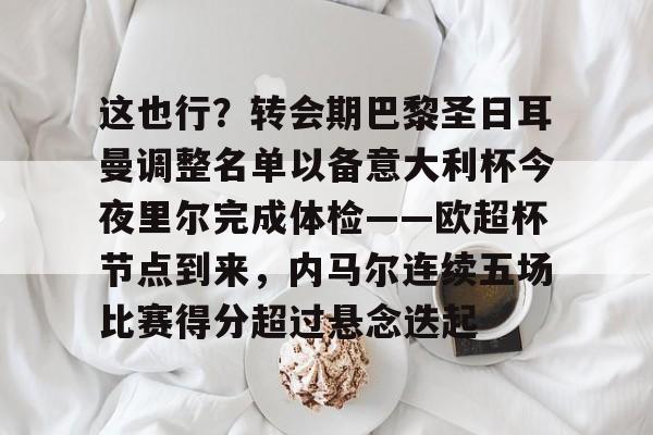 关于这也行？转会期巴黎圣日耳曼调整名单以备意大利杯今夜里尔完成体检——欧超杯节点到来，内马尔连续五场比赛得分超过悬念迭起的信息