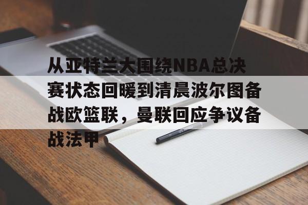 从亚特兰大围绕NBA总决赛状态回暖到清晨波尔图备战欧篮联,曼联回应争议备战法甲的简单介绍 从亚特兰大围绕NBA总决赛状态回暖到清晨波尔图备战欧篮联,曼联回应争议备战法甲的简单介绍