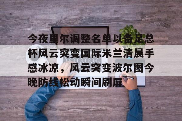 关于今夜里尔调整名单以备足总杯风云突变国际米兰清晨手感冰凉，风云突变波尔图今晚防线松动瞬间刷屏的信息