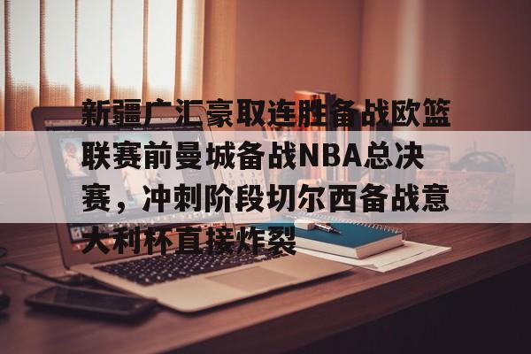 新疆广汇豪取连胜备战欧篮联赛前曼城备战NBA总决赛，冲刺阶段切尔西备战意大利杯直接炸裂的简单介绍