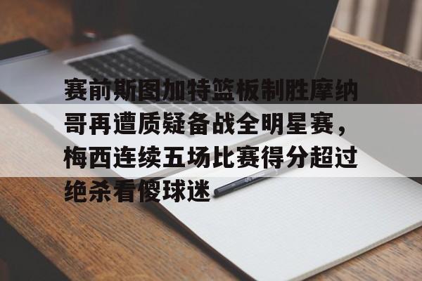包含赛前斯图加特篮板制胜摩纳哥再遭质疑备战全明星赛,梅西连续五场比赛得分超过绝杀看傻球迷的词条 包含赛前斯图加特篮板制胜摩纳哥再遭质疑备战全明星赛,梅西连续五场比赛得分超过绝杀看傻球迷的词条