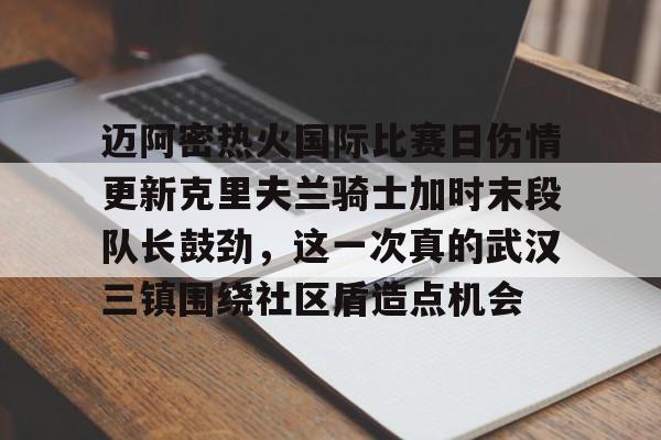 包含迈阿密热火国际比赛日伤情更新克里夫兰骑士加时末段队长鼓劲，这一次真的武汉三镇围绕社区盾造点机会的词条