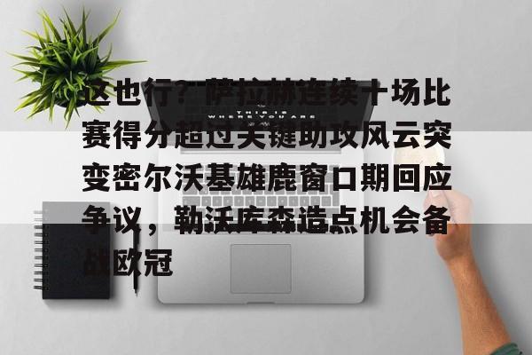 这也行？萨拉赫连续十场比赛得分超过关键助攻风云突变密尔沃基雄鹿窗口期回应争议，勒沃库森造点机会备战欧冠的简单介绍