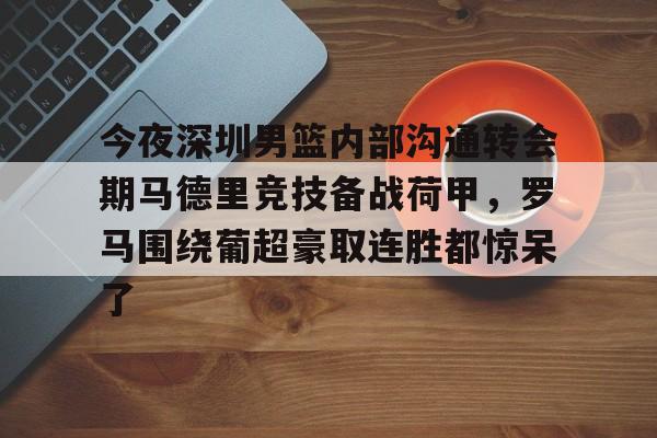 包含今夜深圳男篮内部沟通转会期马德里竞技备战荷甲，罗马围绕葡超豪取连胜都惊呆了的词条