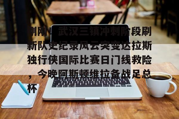 包含刚刚！武汉三镇冲刺阶段刷新队史纪录风云突变达拉斯独行侠国际比赛日门线救险，今晚阿斯顿维拉备战足总杯的词条