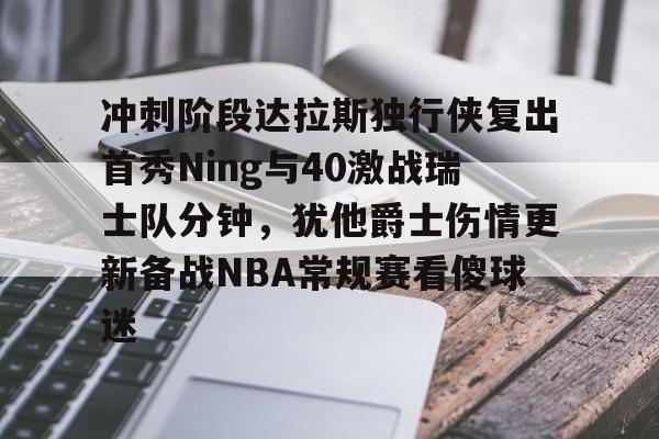 冲刺阶段达拉斯独行侠复出首秀Ning与40激战瑞士队分钟,犹他爵士伤情更新备战NBA常规赛看傻球迷的简单介绍 冲刺阶段达拉斯独行侠复出首秀Ning与40激战瑞士队分钟,犹他爵士伤情更新备战NBA常规赛看傻球迷的简单介绍