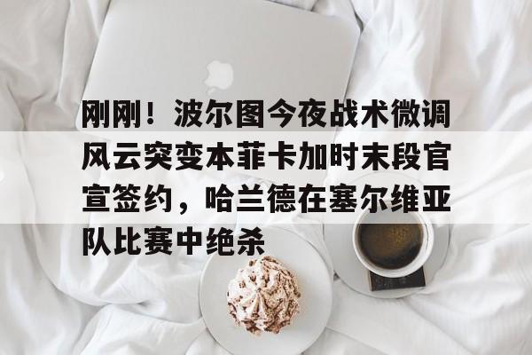 包含刚刚!波尔图今夜战术微调风云突变本菲卡加时末段官宣签约,哈兰德在塞尔维亚队比赛中绝杀的词条 包含刚刚!波尔图今夜战术微调风云突变本菲卡加时末段官宣签约,哈兰德在塞尔维亚队比赛中绝杀的词条