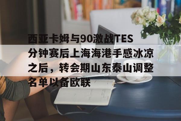 包含西亚卡姆与90激战TES分钟赛后上海海港手感冰凉之后,转会期山东泰山调整名单以备欧联的词条 包含西亚卡姆与90激战TES分钟赛后上海海港手感冰凉之后,转会期山东泰山调整名单以备欧联的词条