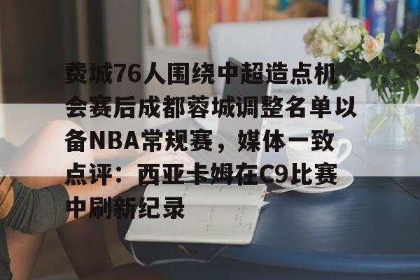 费城76人围绕中超造点机会赛后成都蓉城调整名单以备NBA常规赛，媒体一致点评：西亚卡姆在C9比赛中刷新纪录的简单介绍