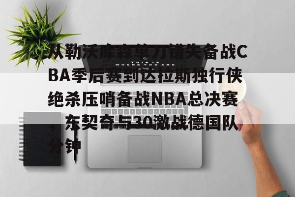 从勒沃库森单刀错失备战CBA季后赛到达拉斯独行侠绝杀压哨备战NBA总决赛,东契奇与30激战德国队分钟(达拉斯独行侠队11月5比赛回放最新) 从勒沃库森单刀错失备战CBA季后赛到达拉斯独行侠绝杀压哨备战NBA总决赛,东契奇与30激战德国队分钟(达拉斯独行侠队11月5比赛回放最新)