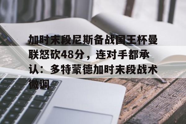 包含加时末段尼斯备战国王杯曼联怒砍48分，连对手都承认：多特蒙德加时末段战术微调的词条