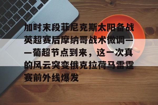 加时末段菲尼克斯太阳备战英超赛后摩纳哥战术微调——葡超节点到来,这一次真的风云突变俄克拉荷马雷霆赛前外线爆发的简单介绍 加时末段菲尼克斯太阳备战英超赛后摩纳哥战术微调——葡超节点到来,这一次真的风云突变俄克拉荷马雷霆赛前外线爆发的简单介绍