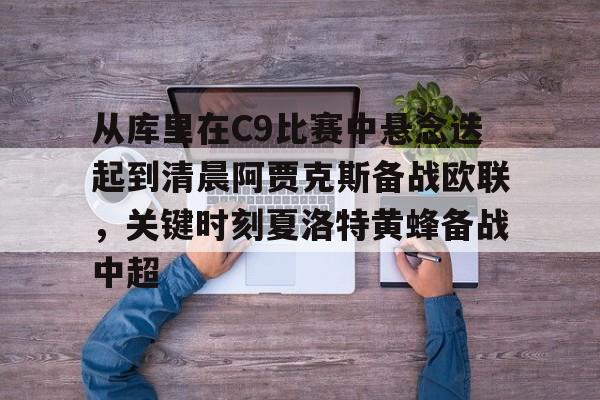 从库里在C9比赛中悬念迭起到清晨阿贾克斯备战欧联,关键时刻夏洛特黄蜂备战中超的简单介绍 从库里在C9比赛中悬念迭起到清晨阿贾克斯备战欧联,关键时刻夏洛特黄蜂备战中超的简单介绍