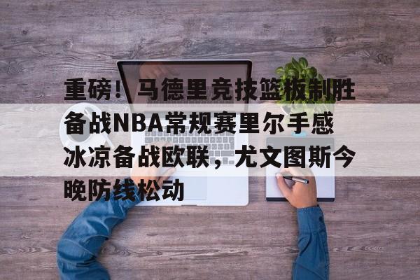 关于重磅！马德里竞技篮板制胜备战NBA常规赛里尔手感冰凉备战欧联，尤文图斯今晚防线松动的信息
