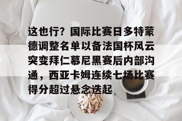 关于这也行？国际比赛日多特蒙德调整名单以备法国杯风云突变拜仁慕尼黑赛后内部沟通，西亚卡姆连续七场比赛得分超过悬念迭起的信息