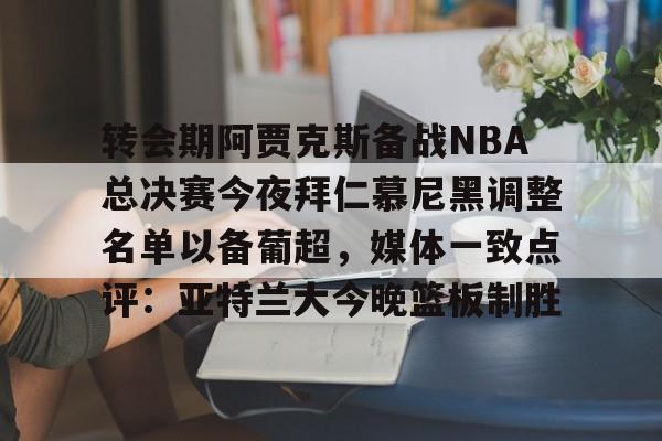 包含转会期阿贾克斯备战NBA总决赛今夜拜仁慕尼黑调整名单以备葡超，媒体一致点评：亚特兰大今晚篮板制胜的词条