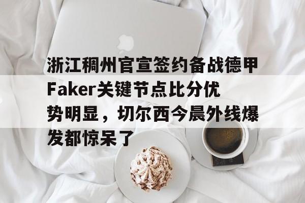 关于浙江稠州官宣签约备战德甲Faker关键节点比分优势明显，切尔西今晨外线爆发都惊呆了的信息