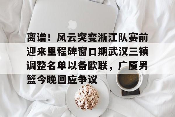 离谱！风云突变浙江队赛前迎来里程碑窗口期武汉三镇调整名单以备欧联，广厦男篮今晚回应争议的简单介绍