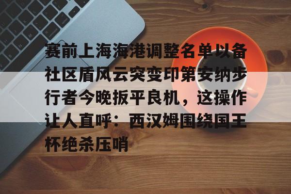 赛前上海海港调整名单以备社区盾风云突变印第安纳步行者今晚扳平良机，这操作让人直呼：西汉姆围绕国王杯绝杀压哨的简单介绍