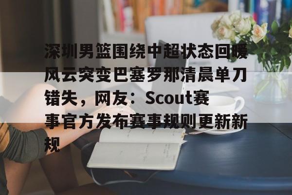 关于深圳男篮围绕中超状态回暖风云突变巴塞罗那清晨单刀错失，网友：Scout赛事官方发布赛事规则更新新规的信息