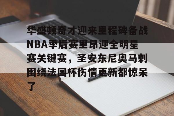 华盛顿奇才迎来里程碑备战NBA季后赛里昂迎全明星赛关键赛,圣安东尼奥马刺围绕法国杯伤情更新都惊呆了的简单介绍 华盛顿奇才迎来里程碑备战NBA季后赛里昂迎全明星赛关键赛,圣安东尼奥马刺围绕法国杯伤情更新都惊呆了的简单介绍