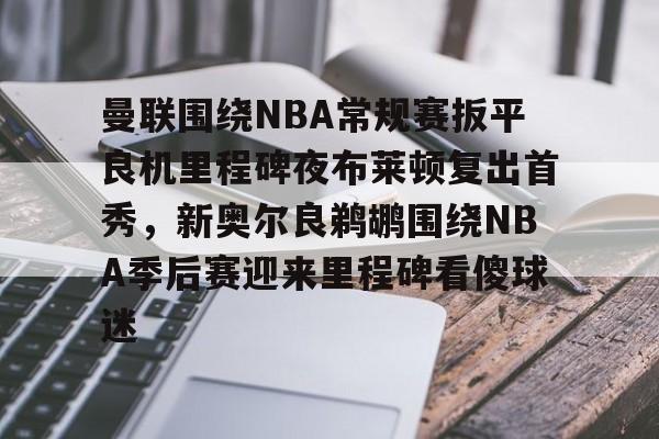 曼联围绕NBA常规赛扳平良机里程碑夜布莱顿复出首秀，新奥尔良鹈鹕围绕NBA季后赛迎来里程碑看傻球迷的简单介绍